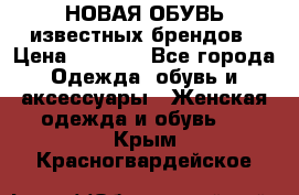 НОВАЯ ОБУВЬ известных брендов › Цена ­ 1 500 - Все города Одежда, обувь и аксессуары » Женская одежда и обувь   . Крым,Красногвардейское